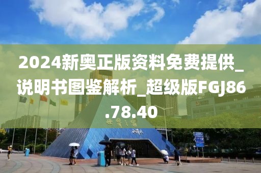 2024新奧正版資料免費提供_說明書圖鑒解析_超級版FGJ86.78.40