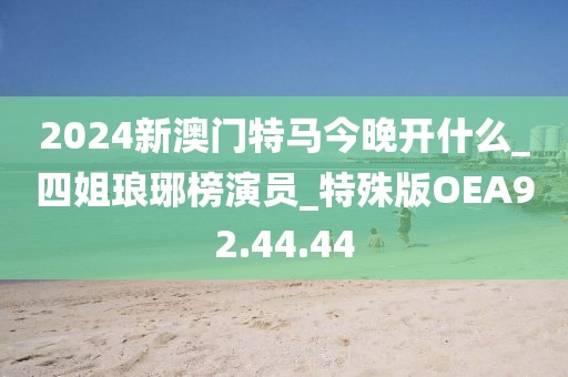 2024新澳門特馬今晚開什么_四姐瑯琊榜演員_特殊版OEA92.44.44