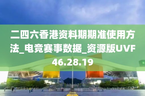 二四六香港資料期期準使用方法_電競賽事數據_資源版UVF46.28.19