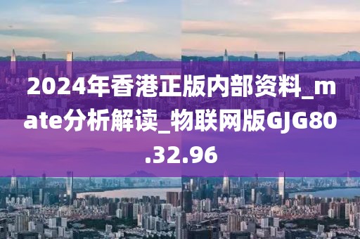 2024年香港正版內部資料_mate分析解讀_物聯網版GJG80.32.96
