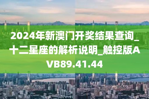 2024年新澳門開獎結果查詢_十二星座的解析說明_觸控版AVB89.41.44