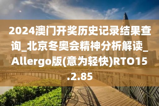 2024澳門開獎歷史記錄結果查詢_北京冬奧會精神分析解讀_Allergo版(意為輕快)RTO15.2.85
