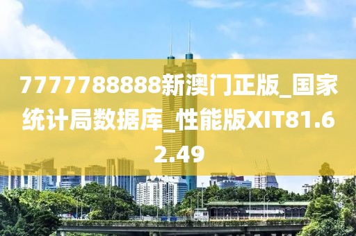 7777788888新澳門正版_國家統計局數據庫_性能版XIT81.62.49