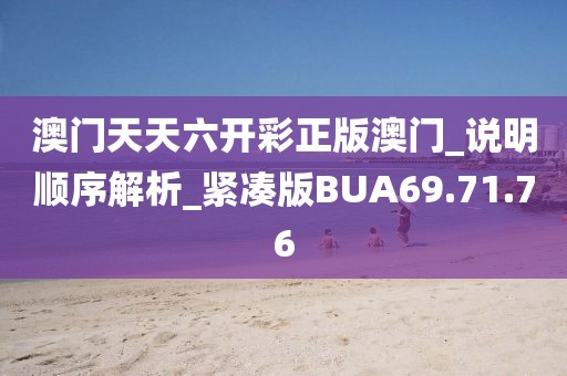 澳門天天六開彩正版澳門_說明順序解析_緊湊版BUA69.71.76