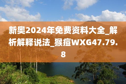 新奧2024年免費資料大全_解析解釋說法_猴痘WXG47.79.8