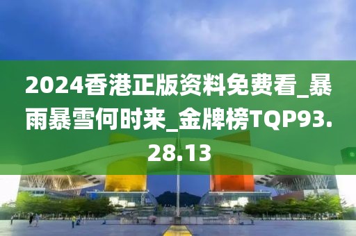 2024香港正版資料免費看_暴雨暴雪何時來_金牌榜TQP93.28.13