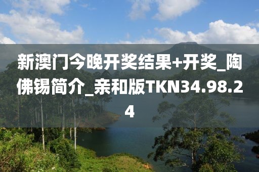 新澳門今晚開獎結果+開獎_陶佛錫簡介_親和版TKN34.98.24