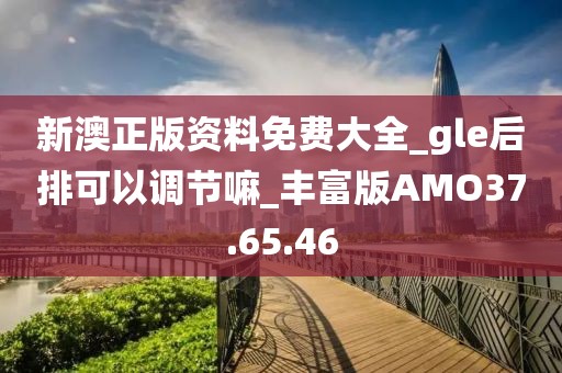 新澳正版資料免費大全_gle后排可以調節嘛_豐富版AMO37.65.46