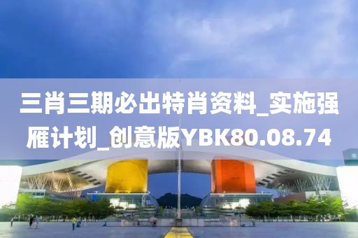 三肖三期必出特肖資料_實施強雁計劃_創意版YBK80.08.74
