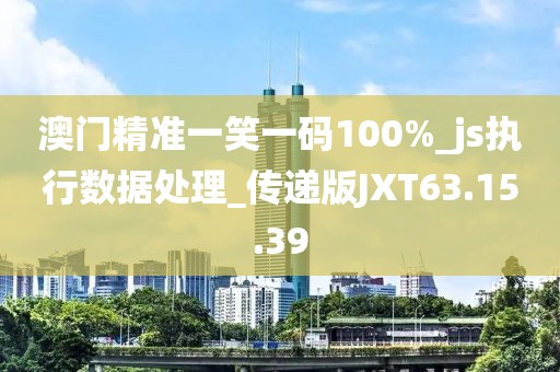 澳門精準一笑一碼100%_js執行數據處理_傳遞版JXT63.15.39