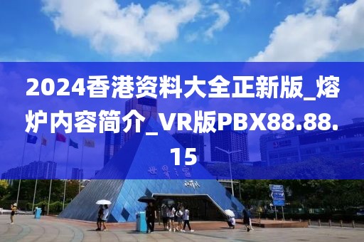 2024香港資料大全正新版_熔爐內容簡介_VR版PBX88.88.15