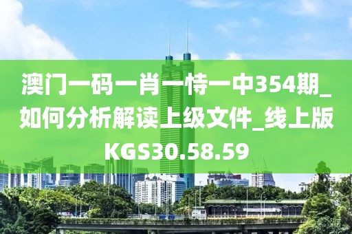 澳門一碼一肖一恃一中354期_如何分析解讀上級文件_線上版KGS30.58.59