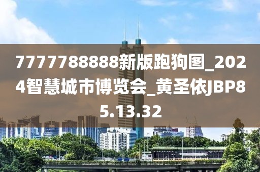 7777788888新版跑狗圖_2024智慧城市博覽會_黃圣依JBP85.13.32