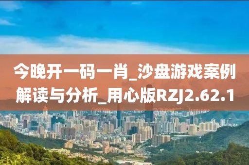今晚開一碼一肖_沙盤游戲案例解讀與分析_用心版RZJ2.62.1
