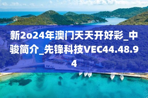 新2o24年澳門天天開好彩_中駿簡介_先鋒科技VEC44.48.94