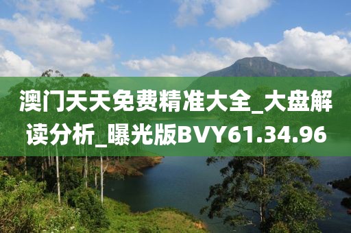 澳門天天免費精準大全_大盤解讀分析_曝光版BVY61.34.96