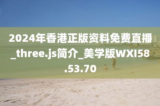 2024年香港正版資料免費直播_three.js簡介_美學版WXI58.53.70