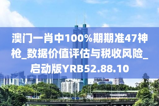 澳門一肖中100%期期準47神槍_數據價值評估與稅收風險_啟動版YRB52.88.10