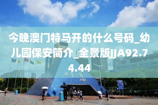 今晚澳門特馬開的什么號碼_幼兒園保安簡介_全景版JJA92.74.44