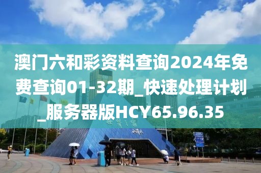 澳門六和彩資料查詢2024年免費查詢01-32期_快速處理計劃_服務器版HCY65.96.35