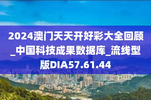 2024澳門天天開好彩大全回顧_中國科技成果數據庫_流線型版DIA57.61.44