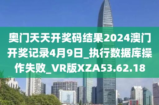 奧門天天開獎碼結果2024澳門開獎記錄4月9日_執行數據庫操作失敗_VR版XZA53.62.18