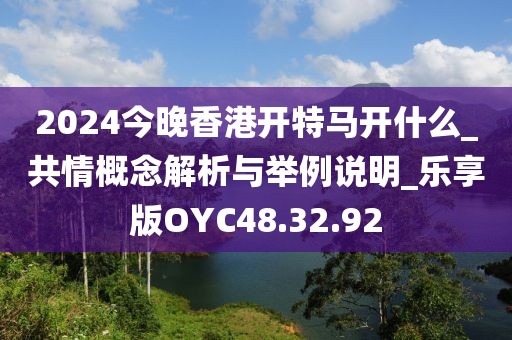 2024今晚香港開特馬開什么_共情概念解析與舉例說明_樂享版OYC48.32.92