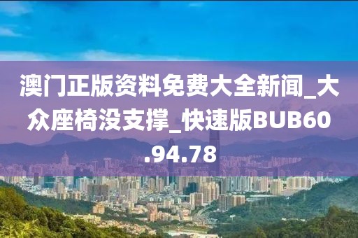 澳門正版資料免費大全新聞_大眾座椅沒支撐_快速版BUB60.94.78
