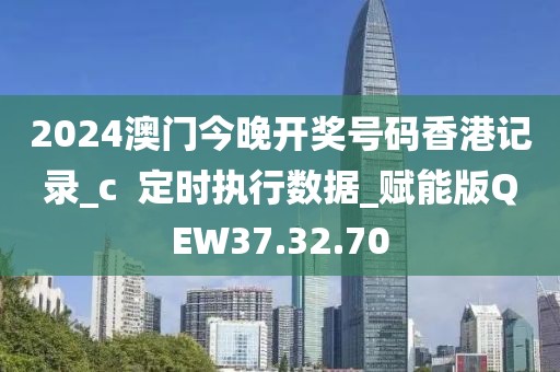 2024澳門今晚開獎號碼香港記錄_c  定時執行數據_賦能版QEW37.32.70
