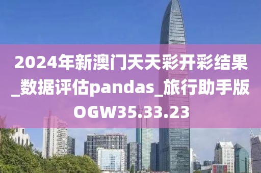 2024年新澳門天天彩開彩結果_數據評估pandas_旅行助手版OGW35.33.23