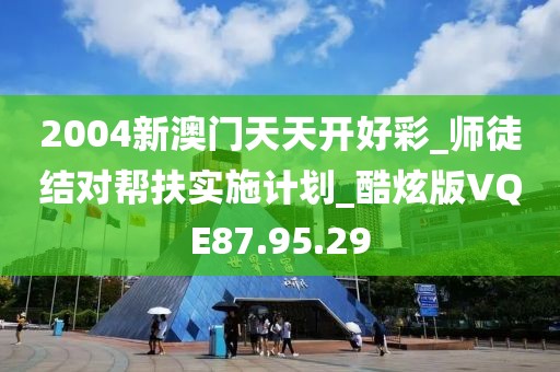 2004新澳門天天開好彩_師徒結對幫扶實施計劃_酷炫版VQE87.95.29