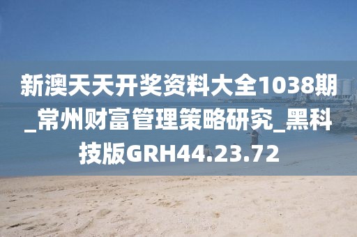 新澳天天開獎資料大全1038期_常州財富管理策略研究_黑科技版GRH44.23.72