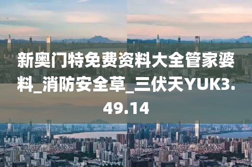 新奧門特免費資料大全管家婆料_消防安全草_三伏天YUK3.49.14