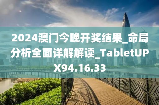 2024澳門今晚開獎結果_命局分析全面詳解解讀_TabletUPX94.16.33