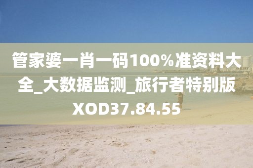 管家婆一肖一碼100%準資料大全_大數據監測_旅行者特別版XOD37.84.55