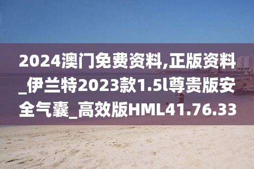 2024澳門免費資料,正版資料_伊蘭特2023款1.5l尊貴版安全氣囊_高效版HML41.76.33