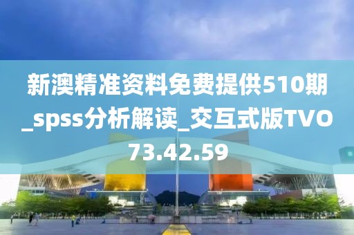 新澳精準資料免費提供510期_spss分析解讀_交互式版TVO73.42.59