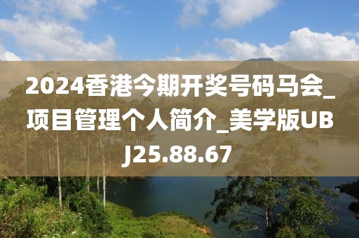 2024香港今期開獎號碼馬會_項目管理個人簡介_美學版UBJ25.88.67