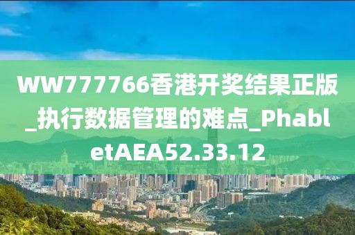 WW777766香港開獎結果正版_執行數據管理的難點_PhabletAEA52.33.12