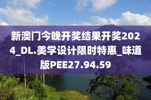 新澳門今晚開獎結果開獎2024_DL.美學設計限時特惠_味道版PEE27.94.59