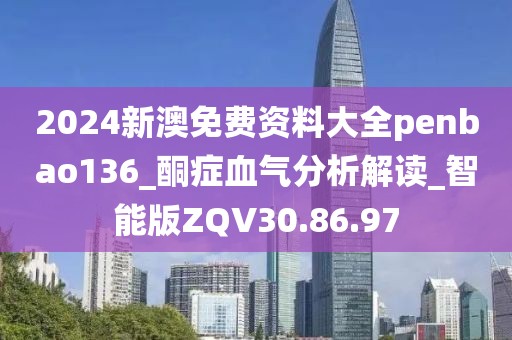 2024新澳免費資料大全penbao136_酮癥血氣分析解讀_智能版ZQV30.86.97