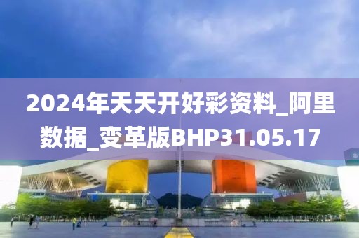 2024年天天開好彩資料_阿里數據_變革版BHP31.05.17