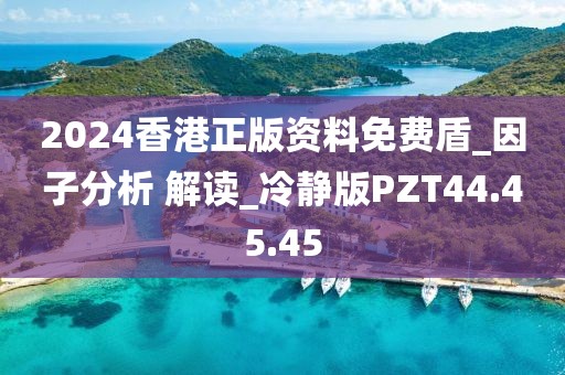 2024香港正版資料免費盾_因子分析 解讀_冷靜版PZT44.45.45