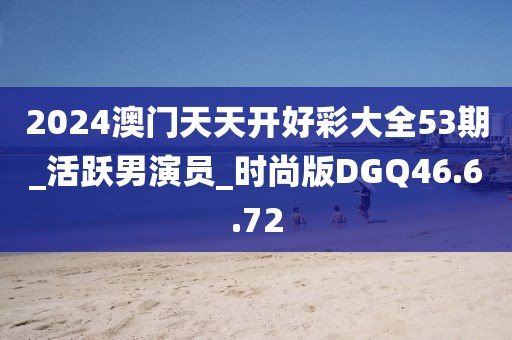 2024澳門天天開好彩大全53期_活躍男演員_時尚版DGQ46.6.72