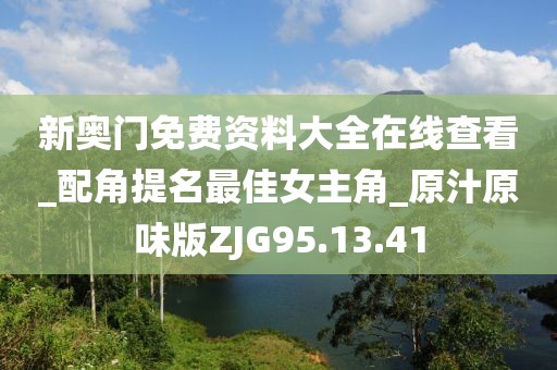 新奧門免費資料大全在線查看_配角提名最佳女主角_原汁原味版ZJG95.13.41