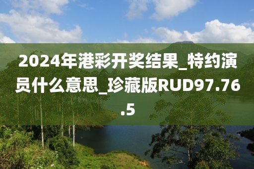 2024年港彩開獎結果_特約演員什么意思_珍藏版RUD97.76.5