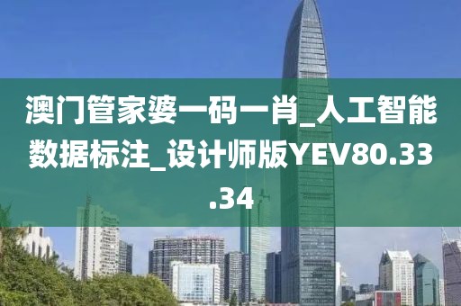 澳門管家婆一碼一肖_人工智能數據標注_設計師版YEV80.33.34