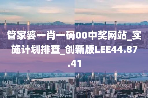 管家婆一肖一碼00中獎網站_實施計劃排查_創新版LEE44.87.41