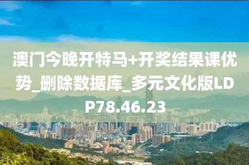 澳門今晚開特馬+開獎結果課優勢_刪除數據庫_多元文化版LDP78.46.23