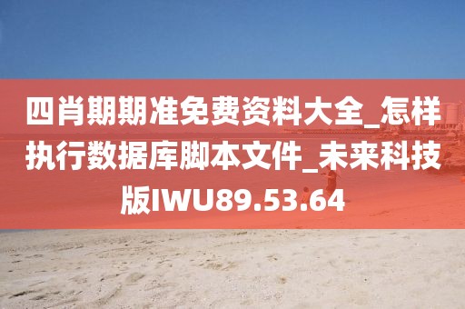 四肖期期準免費資料大全_怎樣執行數據庫腳本文件_未來科技版IWU89.53.64